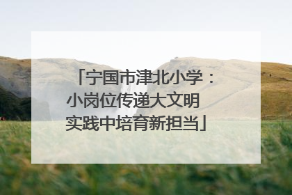 宁国市津北小学：小岗位传递大文明 实践中培育新担当