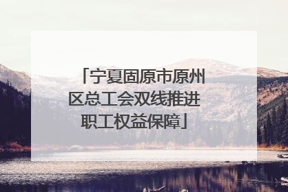宁夏固原市原州区总工会双线推进职工权益保障