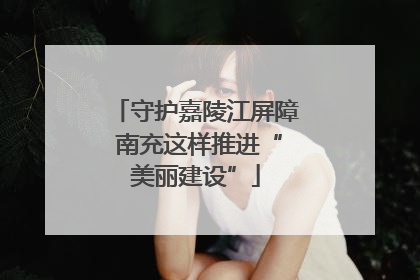 守护嘉陵江屏障 南充这样推进“美丽建设”