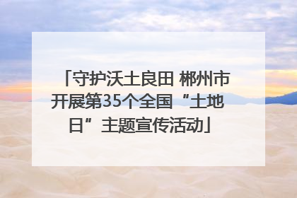 守护沃土良田 郴州市开展第35个全国“土地日”主题宣传活动