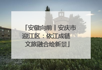 安徽向前丨安庆市迎江区：依江成链 文旅融合绘新景