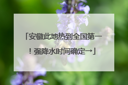 安徽此地热到全国第一！强降水时间确定→