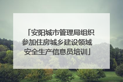 安阳城市管理局组织参加住房城乡建设领域安全生产信息员培训