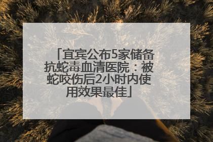 宜宾公布5家储备抗蛇毒血清医院：被蛇咬伤后2小时内使用效果最佳