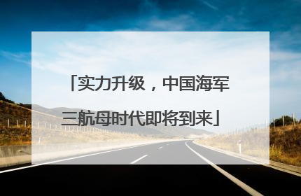 实力升级，中国海军三航母时代即将到来