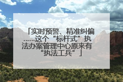 实时预警、精准纠偏……这个“标杆式”执法办案管理中心原来有“执法工兵”