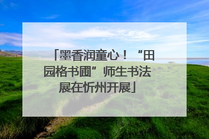 墨香润童心！“田园格书圃”师生书法展在忻州开展