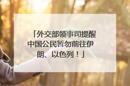 外交部领事司提醒中国公民暂勿前往伊朗、以色列！