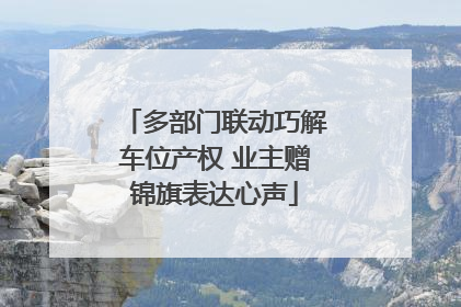 多部门联动巧解车位产权 业主赠锦旗表达心声