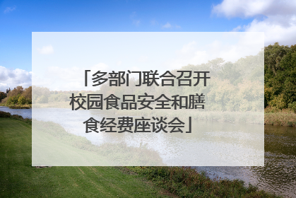 多部门联合召开校园食品安全和膳食经费座谈会