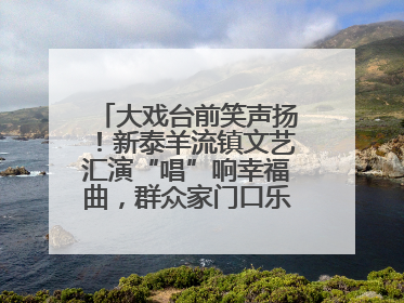 大戏台前笑声扬！新泰羊流镇文艺汇演“唱”响幸福曲，群众家门口乐享“文化大餐”