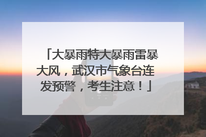大暴雨特大暴雨雷暴大风，武汉市气象台连发预警，考生注意！