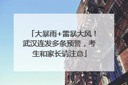 大暴雨+雷暴大风！武汉连发多条预警，考生和家长请注意
