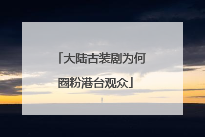 大陆古装剧为何圈粉港台观众