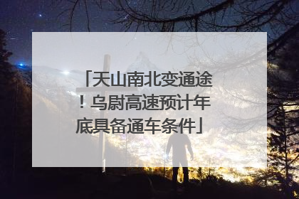 天山南北变通途！乌尉高速预计年底具备通车条件