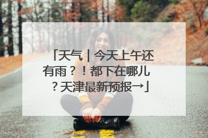 天气｜今天上午还有雨？！都下在哪儿？天津最新预报→