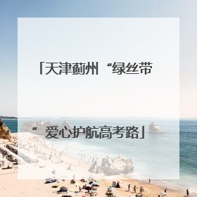 天津蓟州“绿丝带”爱心护航高考路