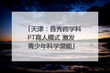 天津：首秀跨学科PT育人模式 激发青少年科学潜能