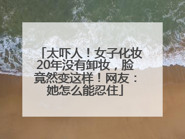 太吓人！女子化妆20年没有卸妆，脸竟然变这样！网友：她怎么能忍住
