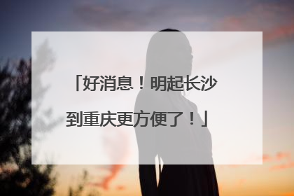 好消息！明起长沙到重庆更方便了！