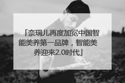 奈瑞儿再度加冕中国智能美养第一品牌，智能美养迎来2.0时代