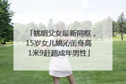 姚明父女最新同框，15岁女儿姚沁蕾身高1米9赶超成年男性
