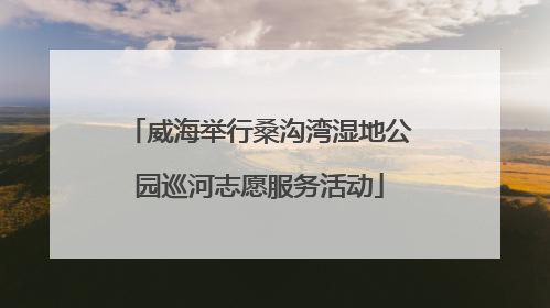 威海举行桑沟湾湿地公园巡河志愿服务活动