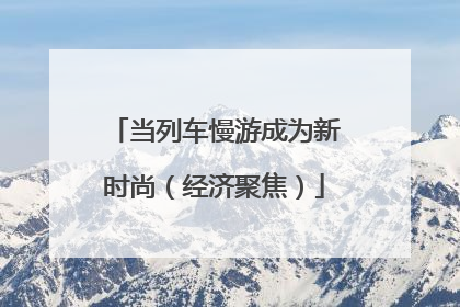 当列车慢游成为新时尚（经济聚焦）