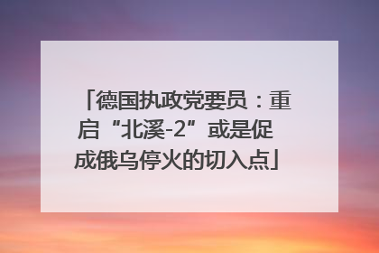 德国执政党要员：重启“北溪-2”或是促成俄乌停火的切入点