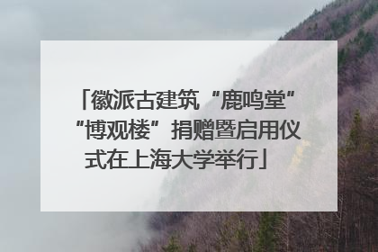 徽派古建筑“鹿鸣堂”“博观楼”捐赠暨启用仪式在上海大学举行
