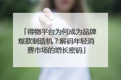 得物平台为何成为品牌爆款制造机？解码年轻消费市场的增长密码