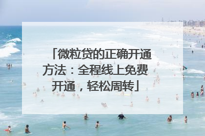 微粒贷的正确开通方法：全程线上免费开通，轻松周转