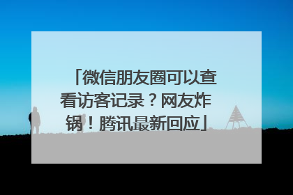 微信朋友圈可以查看访客记录？网友炸锅！腾讯最新回应