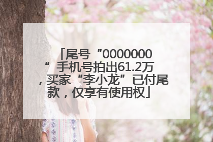 尾号“0000000”手机号拍出61.2万，买家“李小龙”已付尾款，仅享有使用权