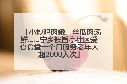 小炒鸡肉嫩、丝瓜肉汤鲜……宁乡候旨亭社区爱心食堂一个月服务老年人超2000人次