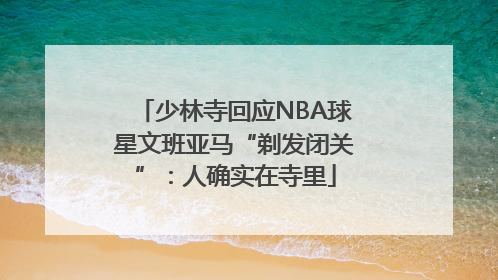 少林寺回应NBA球星文班亚马“剃发闭关”：人确实在寺里