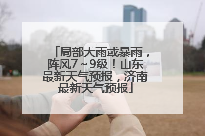 局部大雨或暴雨，阵风7～9级！山东最新天气预报，济南最新天气预报