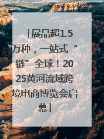 展品超1.5万种，一站式“链”全球！2025黄河流域跨境电商博览会启幕