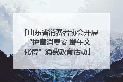 山东省消费者协会开展 “护童消费安 端午文化传”消费教育活动