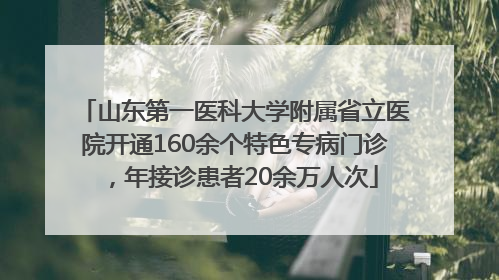 山东第一医科大学附属省立医院开通160余个特色专病门诊，年接诊患者20余万人次