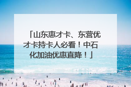 山东惠才卡、东营优才卡持卡人必看！中石化加油优惠直降！