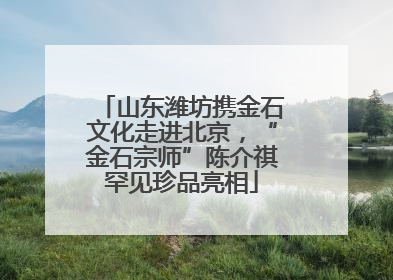 山东潍坊携金石文化走进北京，“金石宗师”陈介祺罕见珍品亮相