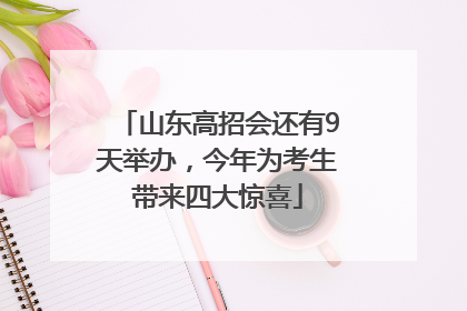 山东高招会还有9天举办，今年为考生带来四大惊喜