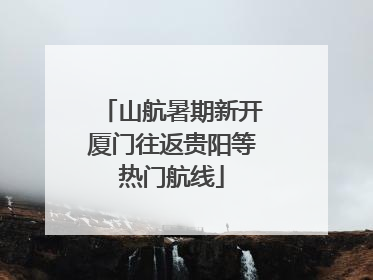 山航暑期新开厦门往返贵阳等热门航线