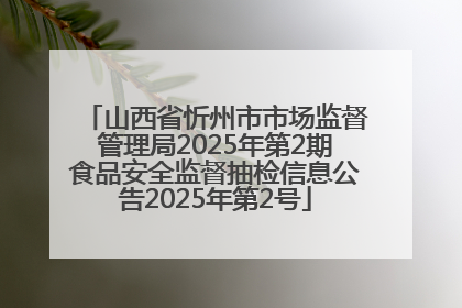 山西省忻州市市场监督管理局2025年第2期食品安全监督抽检信息公告2025年第2号