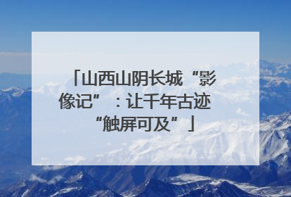 山西山阴长城“影像记”：让千年古迹“触屏可及”