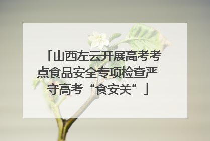 山西左云开展高考考点食品安全专项检查严守高考“食安关”