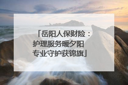 岳阳人保财险：护理服务暖夕阳 专业守护获锦旗