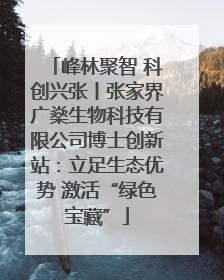 峰林聚智 科创兴张丨张家界广燊生物科技有限公司博士创新站：立足生态优势 激活“绿色宝藏”