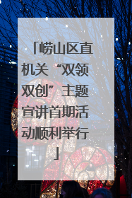 崂山区直机关“双领双创”主题宣讲首期活动顺利举行